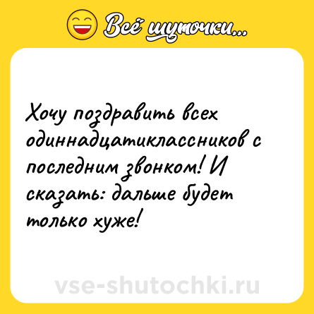 Шутка: Хочу поздравить всех одиннадцатиклассников с последним звонком! И сказать: дальше будет только хуже!