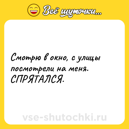 Шутка: Смотрю в окно, с улицы посмотрели на меня. СПРЯТАЛСЯ.