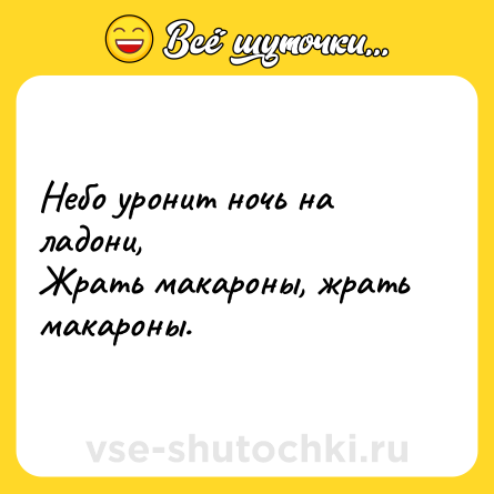 Шутка: Небо уронит ночь на ладони,<br>Жрать макароны, жрать макароны.
