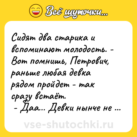 Шутка: Сидят два старика и вспоминают молодость. - Вот помнишь, Петрович, раньше любая девка рядом пройдет - так сразу встаёт. <br> - Даа… Девки нынче не те… 