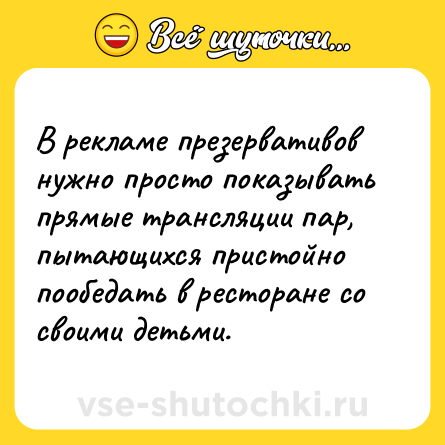 Шутка: В рекламе презервативов нужно просто показывать прямые трансляции пар, пытающихся пристойно пообедать в ресторане со своими детьми.