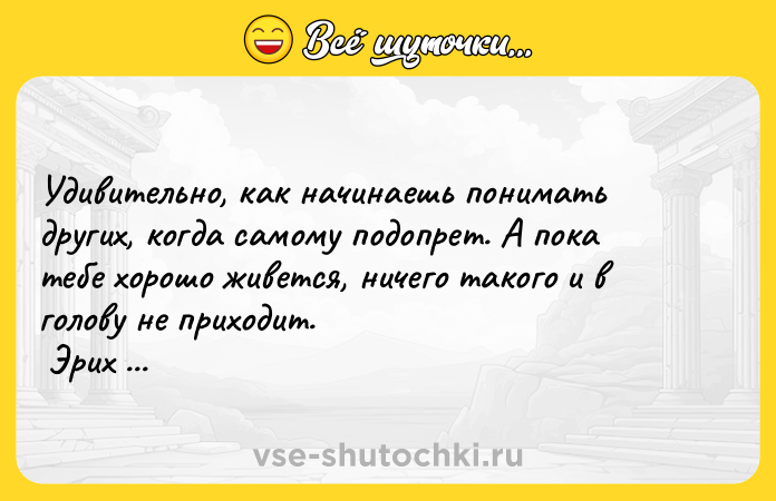 Цитата: Удивительно, как начинаешь понимать других, когда самому подопрет. А пока тебе хорошо живется, ничего такого и в голову не приходит. Эрих Мария Ремарк