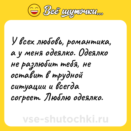 Шутка: У всех любовь, романтика, а у меня одеялко. Одеялко не разлюбит тебя, не оставит в трудной ситуации и всегда согреет. Люблю одеялко.