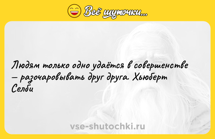 Цитата: Людям только одно удаётся в совершенстве разочаровывать друг друга. Хьюберт Селби