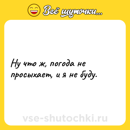 Шутка: Ну что ж, погода не просыхает, и я не буду.