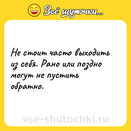 Шутка: Не стоит часто выходить из себя. Рано или поздно могут не пустить обратно.