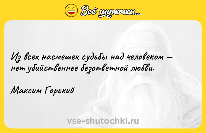 Цитата: Из всех насмешек судьбы над человеком нет убийственнее безответной любви.Максим Горький