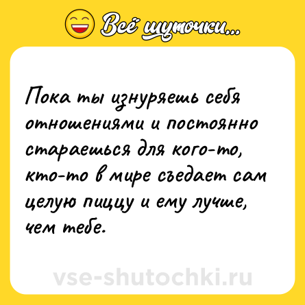 Шутка: Пока ты изнуряешь себя отношениями и постоянно стараешься для кого-то, кто-то в мире съедает сам целую пиццу и ему лучше, чем тебе.