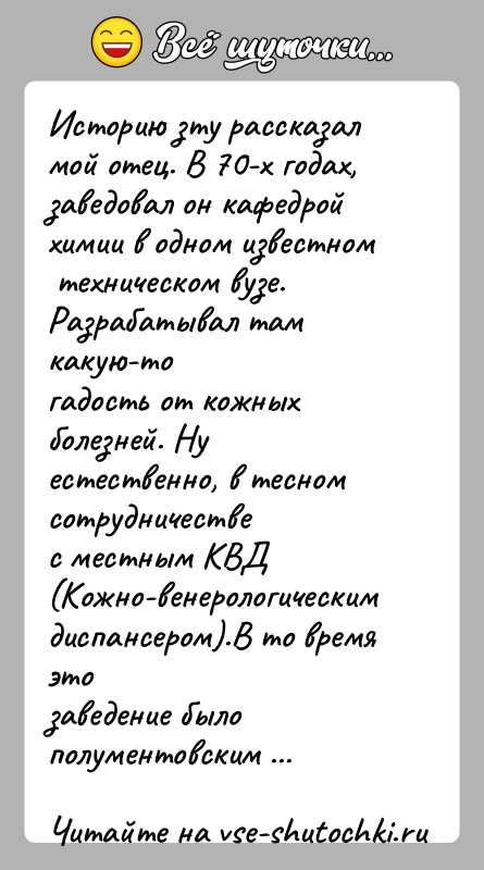 История: Историю зту рассказал мой отец. В 70-х годах, заведовал он кафедройхимии в одном известном техническом вузе. Разрабатывал там какую-тогадость