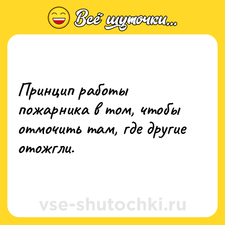 Шутка: Принцип работы пожарника в том, чтобы отмочить там, где другие отожгли.