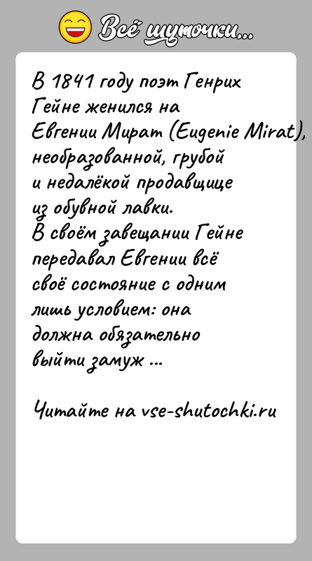 История: В 1841 году поэт Генрих Гейне женился на Евгении Мират (Eugenie Mirat), необразованной, грубой и недалёкой продавщице из обувной лавки.В