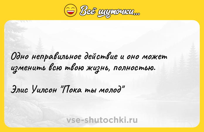 Цитата: Одно неправильное действие и оно может изменить всю твою жизнь, полностью.Элис Уилсон Пока ты молод