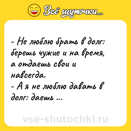 Шутка: - Не люблю брать в долг: берешь чужие и на время, а отдаешь свои и навсегда. <br>- А я не люблю давать в долг: даешь друзьям на пару дней, а забираешь с мудаков годами.