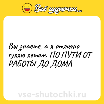 Шутка: Вы знаете, а я отлично гуляю летом. ПО ПУТИ ОТ РАБОТЫ ДО ДОМА