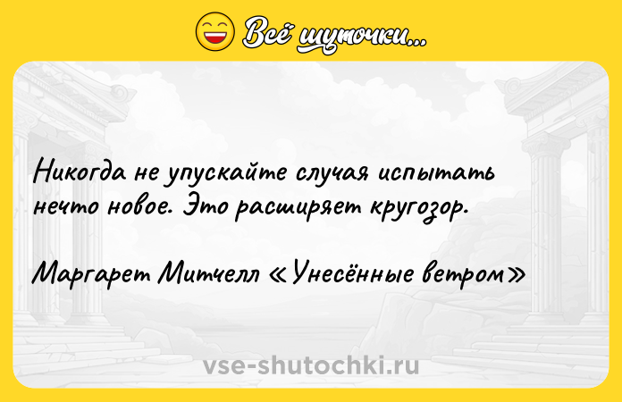 Цитата: Никогда не упускайте случая испытать нечто новое. Это расширяет кругозор.Маргарет Митчелл Унесённые ветром