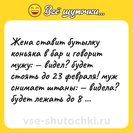 Шутка: Жена ставит бутылку коньяка в бар и говорит мужу: — видел? будет стоять до 23 февраля! муж снимает штаны: — видела? будет лежать до 8 марта! ))).