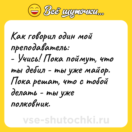 Шутка: Как говорил один мой преподаватель:<br>- Учись! Пока поймут, что ты дебил - ты уже майор. Пока решат, что с тобой делать - ты уже полковник.