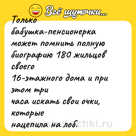 Шутка: Только бабушка-пенсионерка<br>может помнить полную<br>биографию 180 жильцов своего<br>16-этажного дома и при этом три<br>часа искать свои очки, которые<br>нацепила на лоб.
