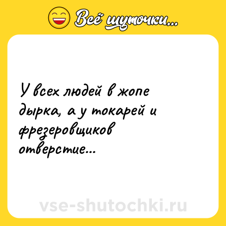Шутка: У всех людей в жопе дырка, а у токарей и фрезеровщиков отверстие...