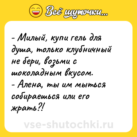 Шутка: - Милый, купи гель для душа, только клубничный не бери, возьми с шоколадным вкусом. <br>- Алeна, ты им мыться собираешься или его жрать?!