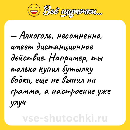Шутка: — Алкоголь, несомненно, имеет дистанционное действие. Например, ты только купил бутылку водки, еще не выпил ни грамма, а настроение уже улуч