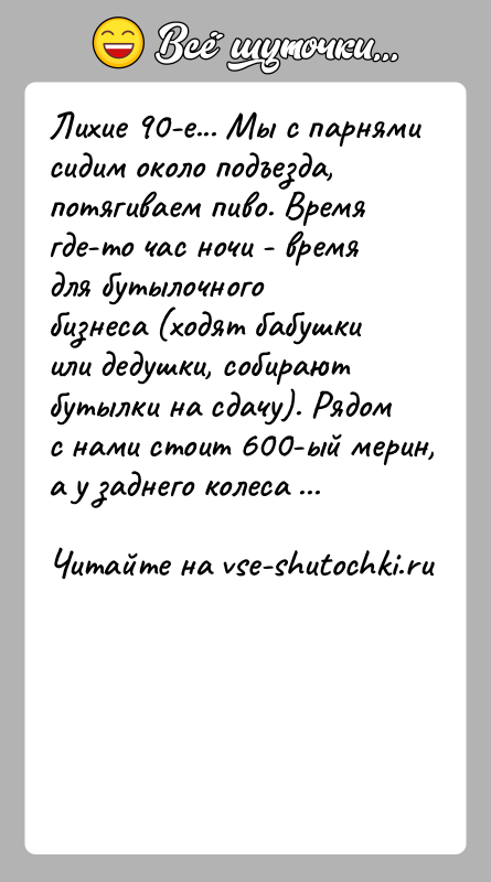История: Лихие 90-е... Мы с парнями сидим около подъезда, потягиваем пиво. Время где-то час ночи - время для бутылочного бизнеса (ходят