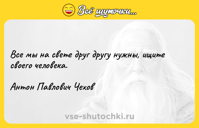 Цитата: Все мы на свете друг другу нужны, ищите своего человека.Антон Павлович Чехов