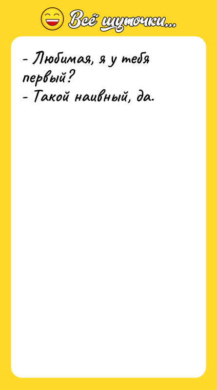 - Любимая, я у тебя первый? - Такой наивный, да.