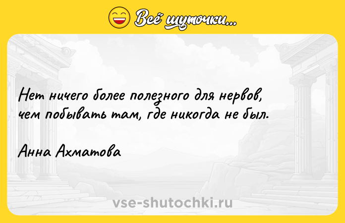 Цитата: Нет ничего более полезного для нервов, чем побывать там, где никогда не был. Анна Ахматова