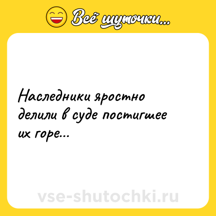 Шутка: Наследники яростно делили в суде постигшее их горе…