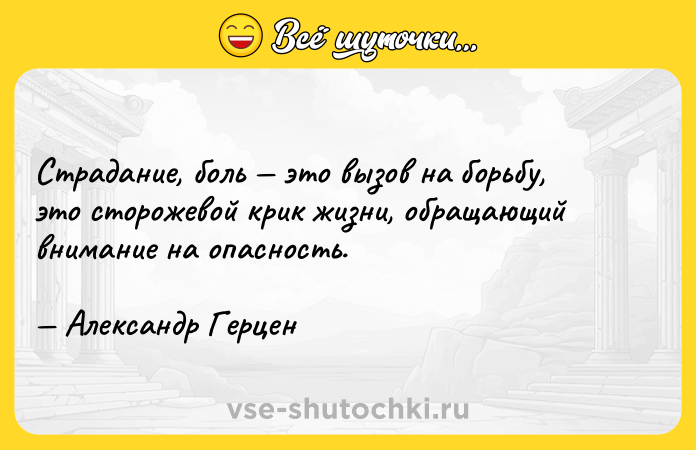 Цитата: Страдание, боль это вызов на борьбу, это сторожевой крик жизни, обращающий внимание на опасность. Александр Герцен