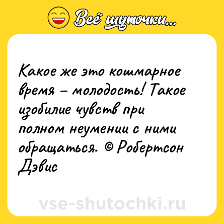 Шутка: Какое же это кошмарное время – молодость! Такое изобилие чувств при полном неумении с ними обращаться. © Робертсон Дэвис