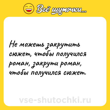 Шутка: Не можешь закрутить сюжет, чтобы получился роман, закрути роман, чтобы получился сюжет.