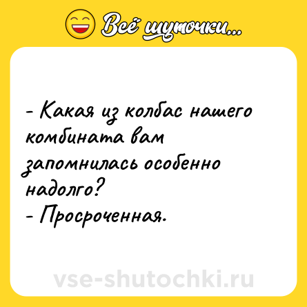 Шутка: - Какая из колбас нашего комбината вам запомнилась особенно надолго?<br>- Просроченная.