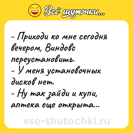 Шутка: - Приходи ко мне сегодня вечером, Виндовс переустановишь.- У меня установочных дисков нет.- Ну так зайди и купи, аптека ещe открыта...