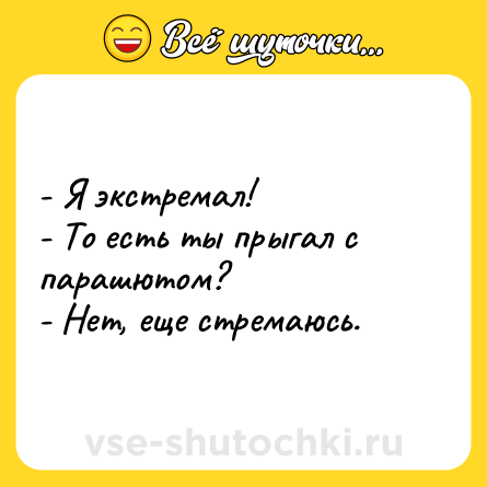 Шутка: - Я экстремал! <br>- То есть ты прыгал с парашютом? <br>- Нет, еще стремаюсь.
