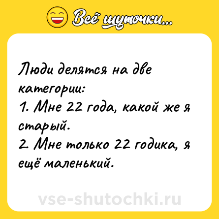 Шутка: Люди делятся на две категории:<br>1. Мне 22 года, какой же я старый. <br>2. Мне только 22 годика, я ещё маленький.