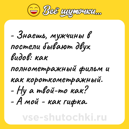 Шутка: - Знаешь, мужчины в постели бывают двух видов: как полнометражный фильм и как короткометражный.<br>- Ну а твой-то как?<br>- А мой - как гифка.