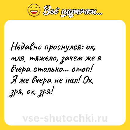 Шутка: Недавно проснулся: ох, мля, тяжело, зачем же я вчера столько... стоп!<br>Я же вчера не пил! Ох, зря, ох, зря!