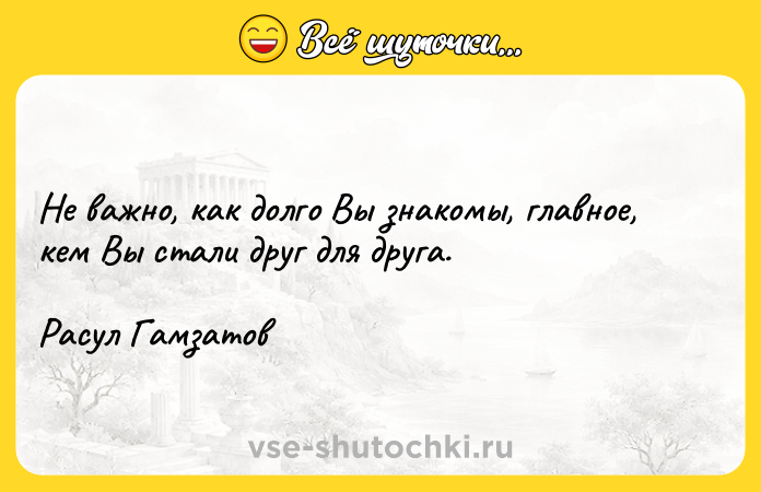 Цитата: Не важно, как долго Вы знакомы, главное, кем Вы стали друг для друга.Расул Гамзатов