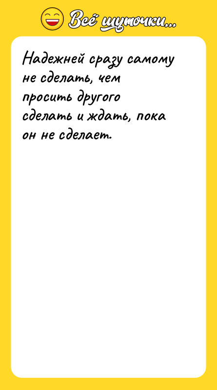 Надежней сразу самому не сделать, чем просить другого сделать и