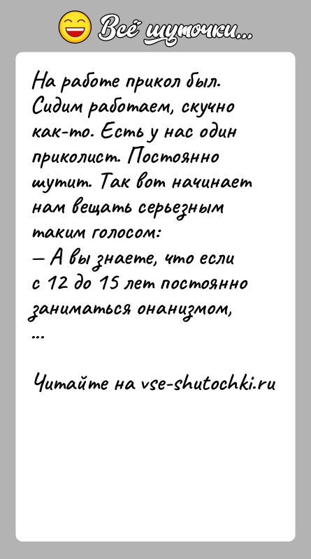 История: На работе прикол был. Сидим работаем, скучно как-то. Есть у нас один приколист. Постоянно шутит. Так вот начинает нам вещать
