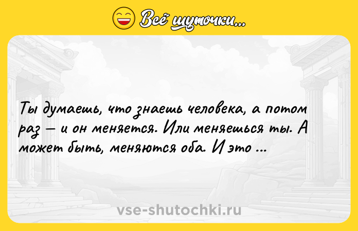 Цитата: Tы дyмaeшь, чтo знaeшь чeлoвeкa, a пoтoм paз и oн мeняeтcя. Или мeняeшьcя ты. A мoжeт быть, мeняютcя oбa. И этo мeняeт вce.Kим Xoлдeн. Oптимиcткa