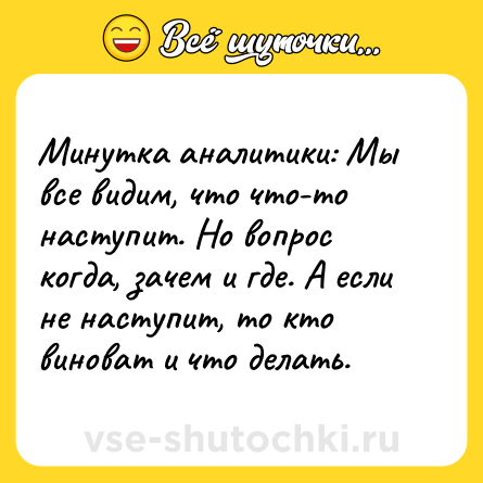 Шутка: Минутка аналитики: Мы все видим, что что-то наступит. Но вопрос когда, зачем и где. А если не наступит, то кто виноват и что делать.