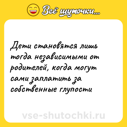 Шутка: Дети становятся лишь тогда независимыми от родителей, когда могут сами заплатить за собственные глупости