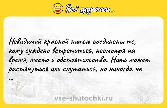 Цитата: Невидимой красной нитью соединены те, кому суждено встретиться, несмотря на время, место и обстоятельства. Нить может растянуться или спутаться, но никогда не порвется.Древняя китайская пословица