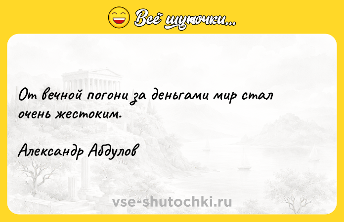 Цитата: От вечной погони за деньгами мир стал очень жестоким.Александр Абдулов
