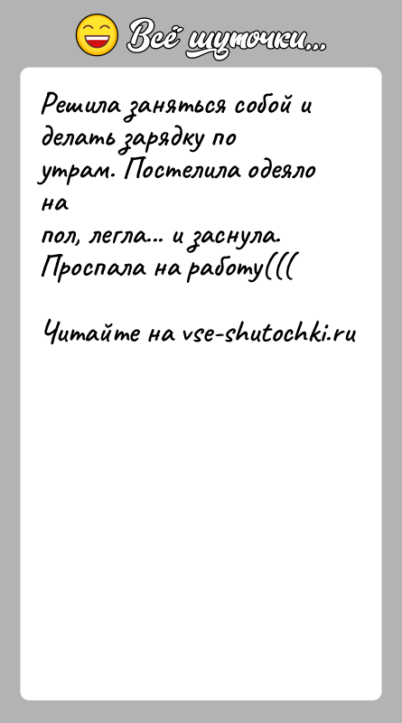 История: Решила заняться собой и делать зарядку по утрам. Постелила одеяло напол, легла... и заснула.Проспала на работу(((
