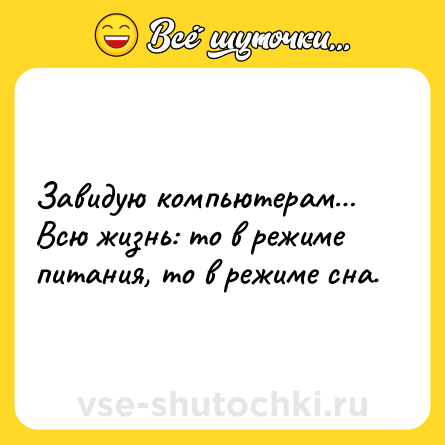 Шутка: Завидую компьютерам… Всю жизнь: то в режиме питания, то в режиме сна.