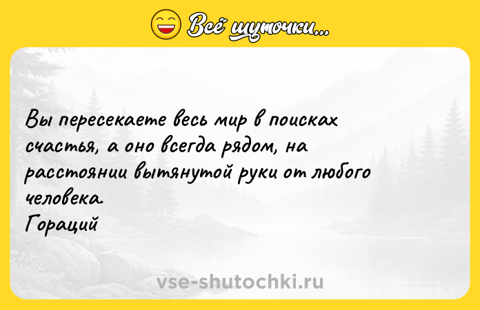 Цитата: Вы пересекаете весь мир в поисках счастья, а оно всегда рядом, на расстоянии вытянутой руки от любого человека. Гораций